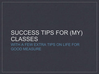 SUCCESS TIPS FOR (MY)
CLASSES
WITH A FEW EXTRA TIPS ON LIFE FOR
GOOD MEASURE
 