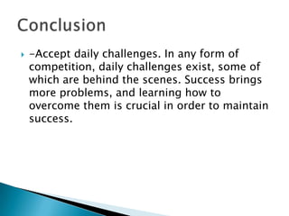  -Accept daily challenges. In any form of
competition, daily challenges exist, some of
which are behind the scenes. Success brings
more problems, and learning how to
overcome them is crucial in order to maintain
success.
 