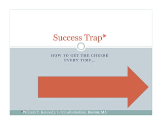 HO W T O GET T HE C HEESE
EVERY T I M E…
Success Trap*
*William T. Kennedy, I-Transformation, Boston, MA
 