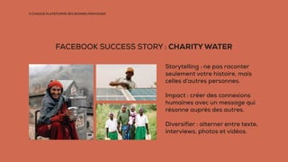 À CHAQUE PLATEFORME SES BONNES PRATIQUES
FACEBOOK SUCCESS STORY : CHARITY WATER
Storytelling : ne pas raconter
seulement v...