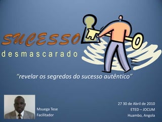SUCESSO desmascarado “revelar os segredos do sucesso autêntico” 27 - 30 de Abril de 2010  ETED – JOCUM Huambo, Angola Msuega Tese Facilitador 