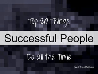 Top 20 Things
Do all the Time
Successful People
by @BrianKSullivan
 