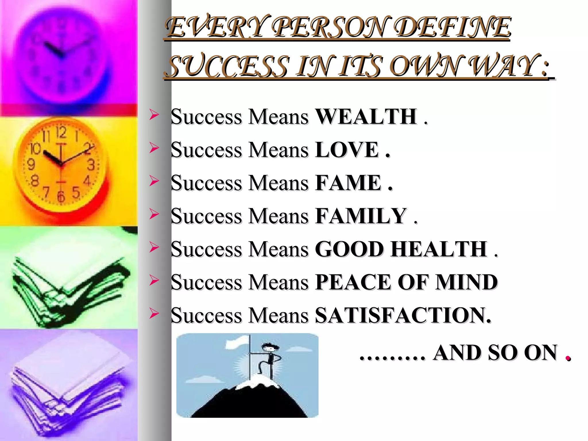EVERY PERSON DEFINE SUCCESS IN ITS OWN WAY :   Success Means  WEALTH  . Success Means  LOVE . Success Means  FAME . Success Means  FAMILY  . Success Means  GOOD HEALTH  . Success Means  PEACE OF MIND Success Means  SATISFACTION.  ………  AND SO ON  . 