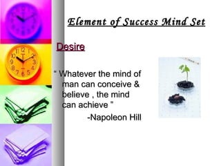 Element of Success Mind Set Desire “  Whatever the mind of man can conceive & believe , the mind can achieve ”  -Napoleon Hill 