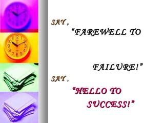 SAY ,   “FAREWELL TO  FAILURE!” SAY  , “ HELLO TO  SUCCESS!” 