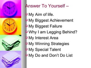 Answer To Yourself – My Aim of life. My Biggest Achievement My Biggest Failure Why I am Legging Behind? My Interest Area My Winning Strategies My Special Talent My Do and Don’t Do List 