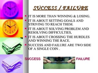SUCCESS / FAILURE IT IS MORE THAN WINNING & LOSING. IT IS ABOUT SETTING GOALS AND STRIVING TO REACH THEM. IT IS ABOUT SOLVING PROBLEM AND RESOLVING DIFFICULTIES, IT IS ABOUT CROSSING THE HURDLES AND WINNING THE RACE. SUCCESS AND FAILURE ARE TWO SIDE OF A SINGLE COIN . SUCCESS   FAILURE 
