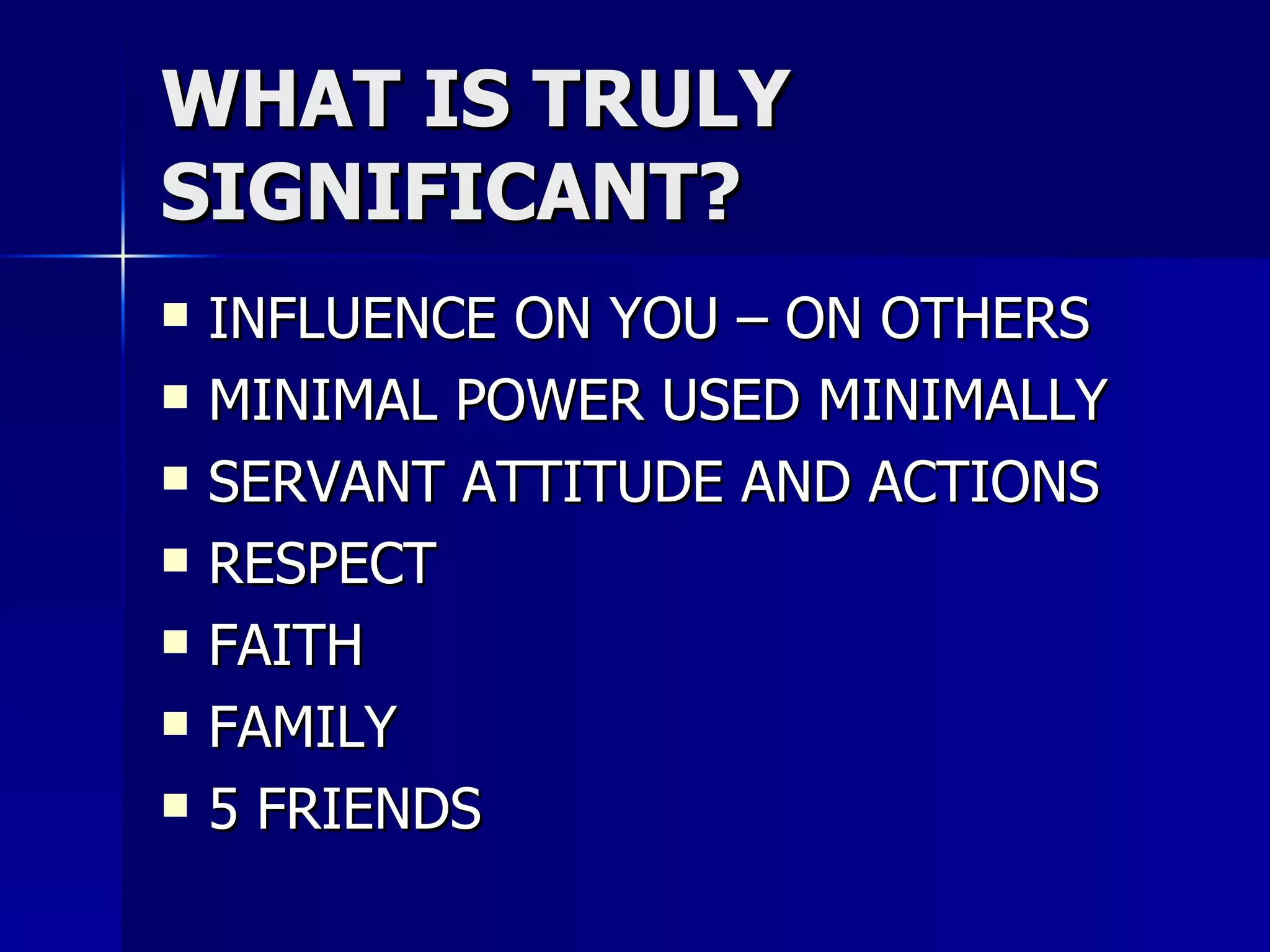 WHAT IS TRULY SIGNIFICANT? INFLUENCE ON YOU – ON OTHERS MINIMAL POWER USED MINIMALLY SERVANT ATTITUDE AND ACTIONS RESPECT  FAITH FAMILY 5 FRIENDS 