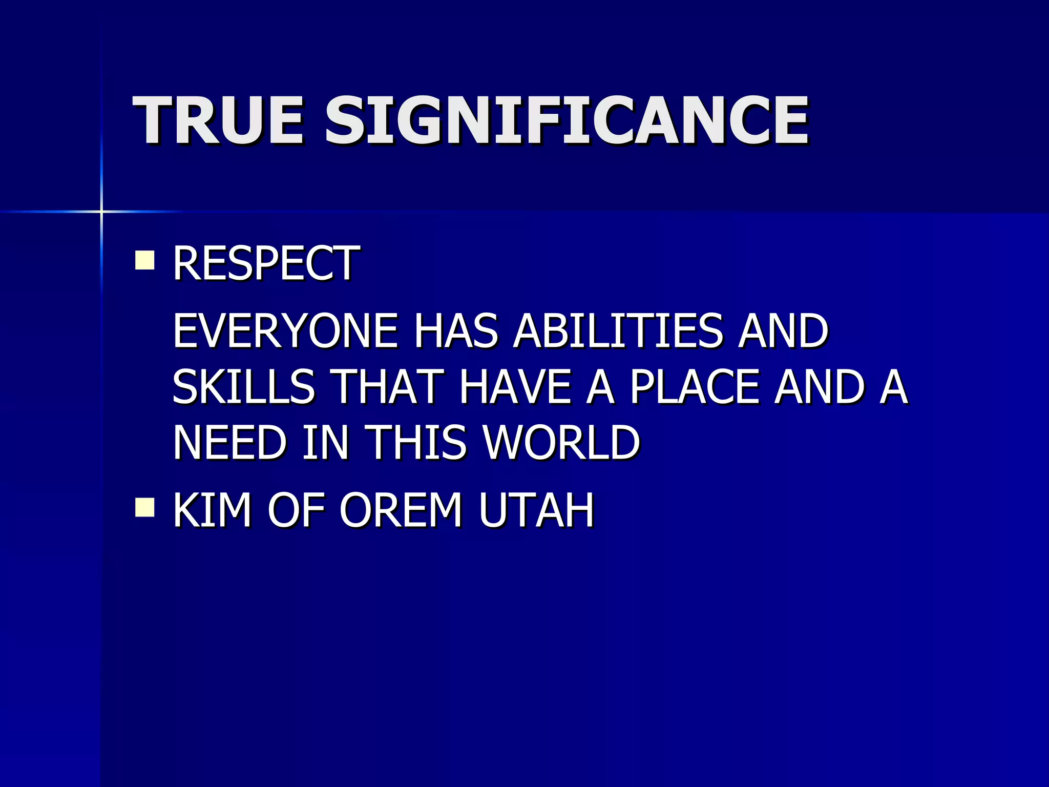 TRUE SIGNIFICANCE RESPECT  EVERYONE HAS ABILITIES AND SKILLS THAT HAVE A PLACE AND A NEED IN THIS WORLD KIM OF OREM UTAH 