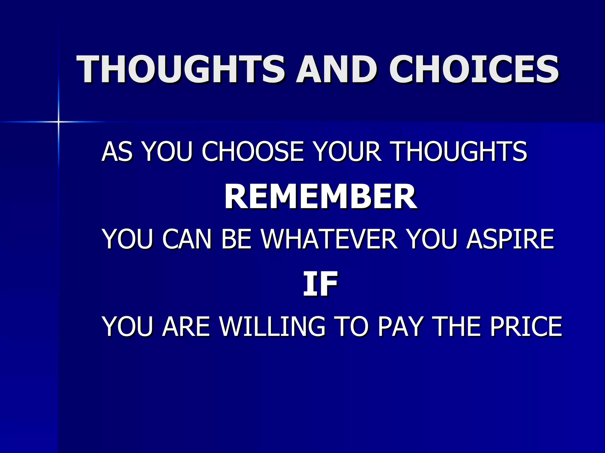 THOUGHTS AND CHOICES AS YOU CHOOSE YOUR THOUGHTS REMEMBER YOU CAN BE WHATEVER YOU ASPIRE IF YOU ARE WILLING TO PAY THE PRICE 