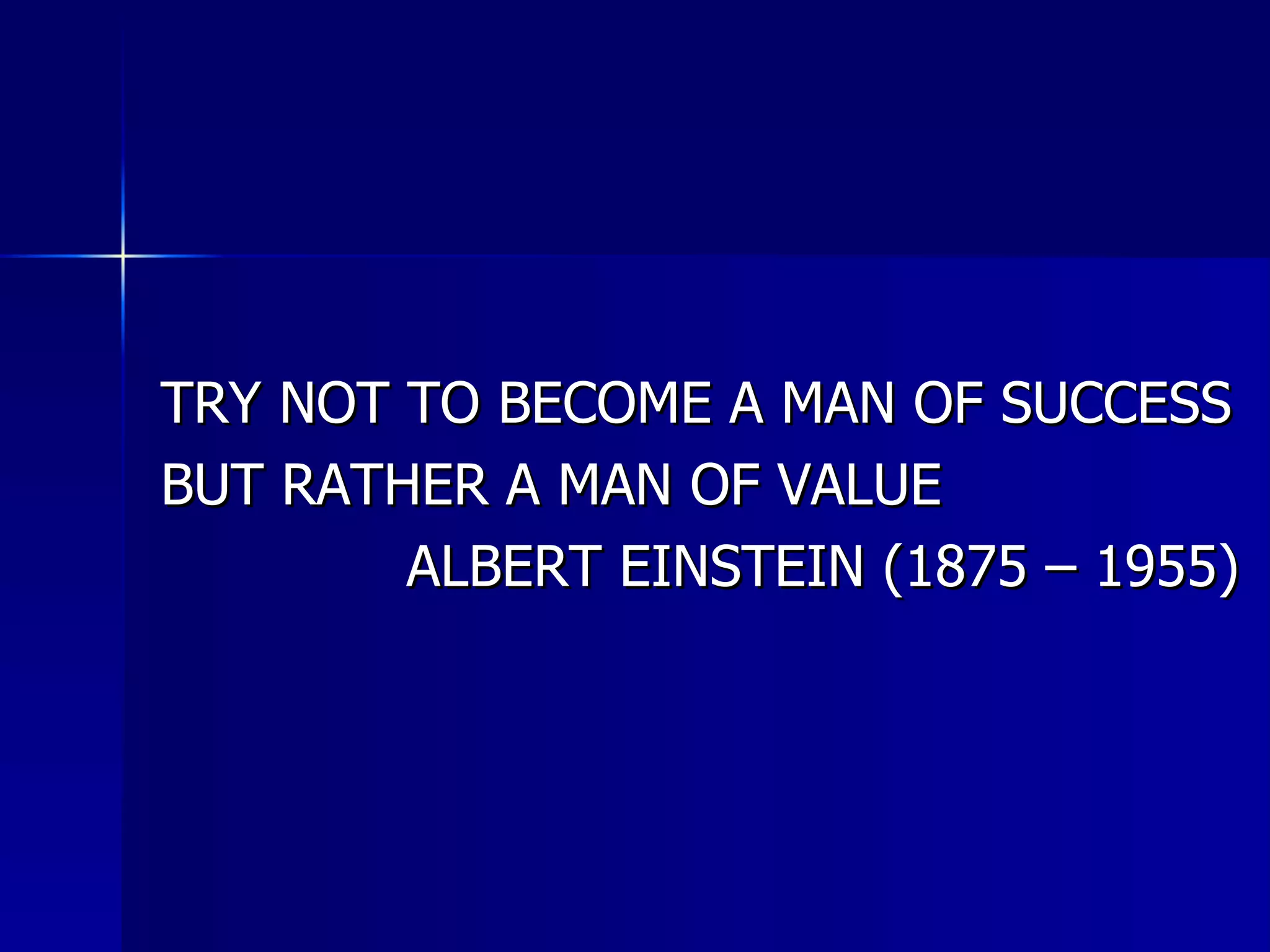 TRY NOT TO BECOME A MAN OF SUCCESS  BUT RATHER A MAN OF VALUE ALBERT EINSTEIN (1875 – 1955) 