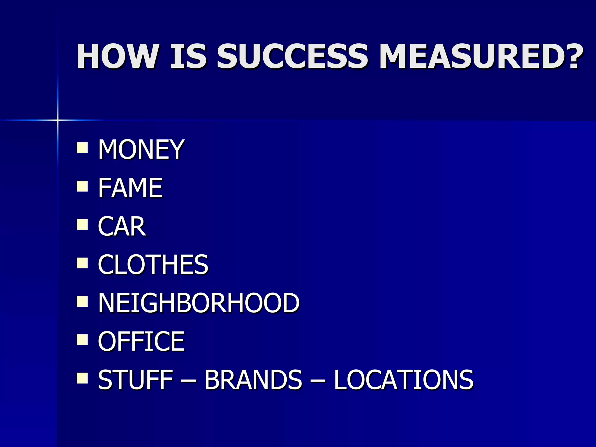 HOW IS SUCCESS MEASURED? MONEY FAME CAR  CLOTHES NEIGHBORHOOD OFFICE STUFF – BRANDS – LOCATIONS 
