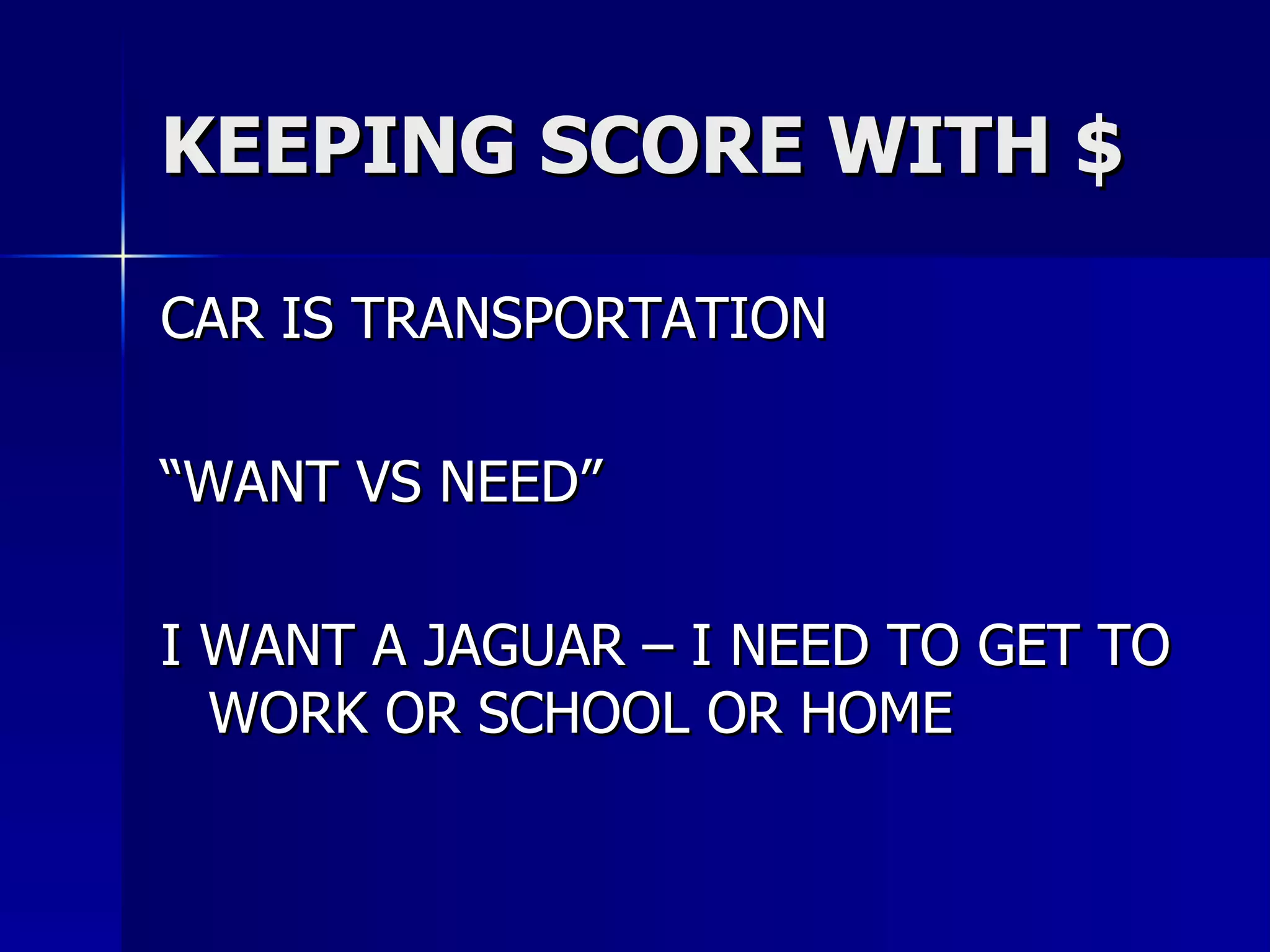 KEEPING SCORE WITH $ CAR IS TRANSPORTATION “WANT VS NEED” I WANT A JAGUAR – I NEED TO GET TO WORK OR SCHOOL OR HOME 