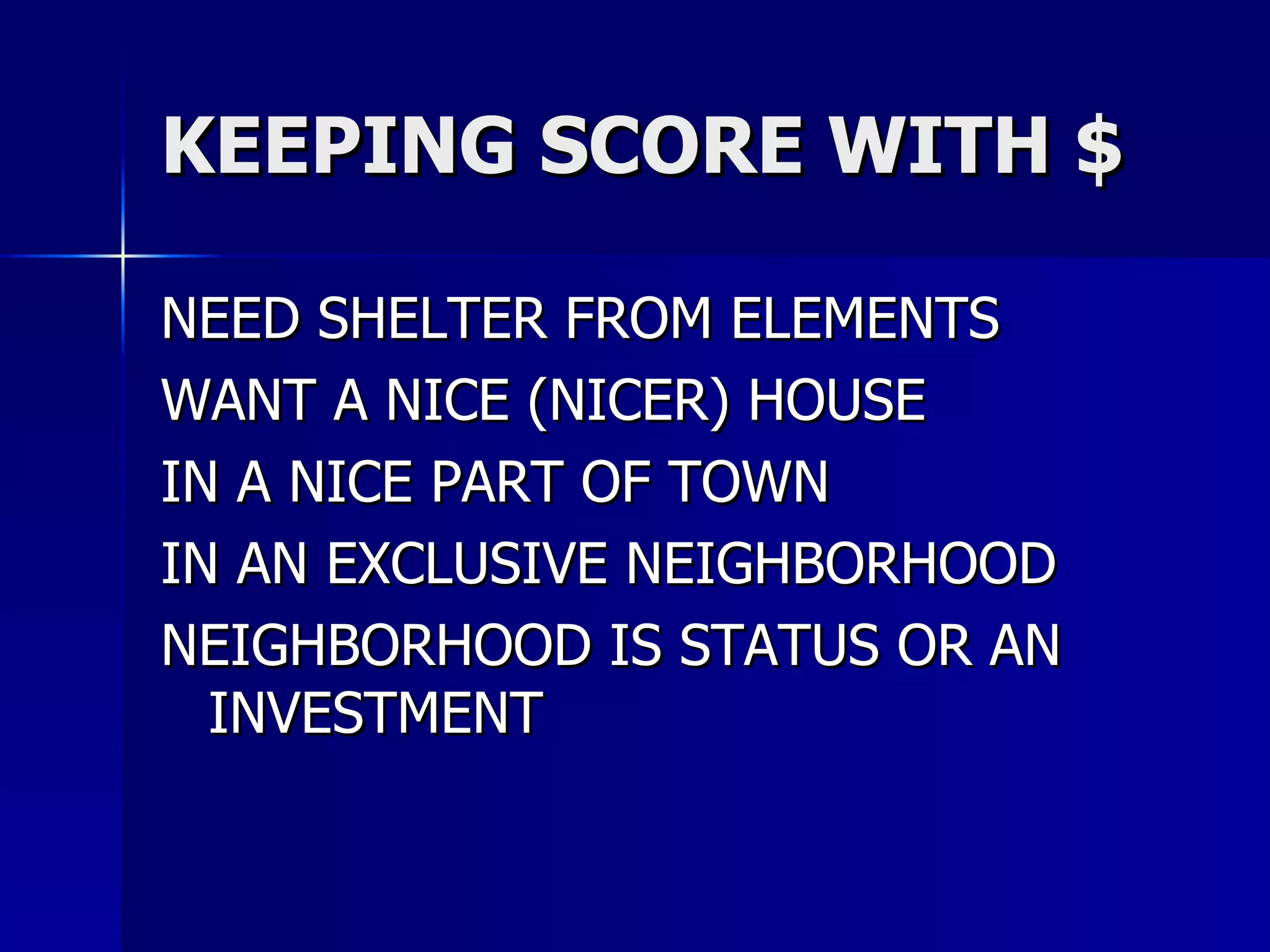 KEEPING SCORE WITH $ NEED SHELTER FROM ELEMENTS WANT A NICE (NICER) HOUSE  IN A NICE PART OF TOWN IN AN EXCLUSIVE NEIGHBORHOOD NEIGHBORHOOD IS STATUS OR AN INVESTMENT 
