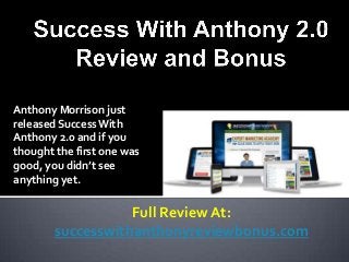 Anthony Morrison just
released Success With
Anthony 2.0 and if you
thought the first one was
good, you didn’t see
anything yet.

                   Full Review At:
        successwithanthonyreviewbonus.com
 