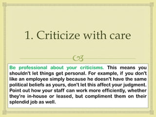 
1. Criticize with care
Be professional about your criticisms. This means you
shouldn't let things get personal. For exam...