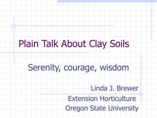 Plain Talk About Clay Soils Serenity, courage, wisdom Linda J. Brewer Extension Horticulture   Oregon State University 