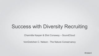 Success with Diversity Recruiting 
#intalent 
Charmilla Kasper & Eliot Conaway – SoundCloud 
VonGretchen C. Nelson - The Nature Conservancy 
 
