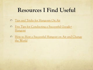 Resources I Find Useful
!   Tips and Tricks for Hangouts On Air

!   Five Tips for Conducting a Successful Google+
    Hangout

!   How to Host a Successful Hangout on Air and Change
    the World
 