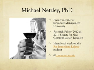 Michael Netzley, PhD
          !   Faculty member at
             Singapore Management
             University

          !   Research Fellow, 2010 &
             2011, Society for New
             Communication Research
          !   Heard each week on the
             For Immediate Release
             podcast
          !   @communicateasia
 
