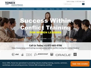 Success Within
Conflict Training
FOR WOMEN LEADERS
Call Us Today: +1-972-665-9786
https://www.tonex.com/training-courses/success-within-conflict-training-for-women-leaders/
TAKE THIS COURSE
Since 1993, Tonex has specialized in providing industry-leading training, courses, seminars,
workshops, and consulting services. Fortune 500 companies certified.
 