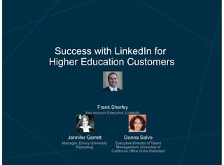 Success with LinkedIn for
Higher Education Customers

Frank Sherfey
Key Account Executive, LinkedIn

Jennifer Garrett

Donna Salvo

Manager, Emory University
Recruiting

Executive Director of Talent
Management, University of
California Office of the President

 