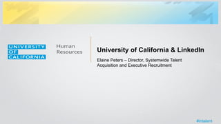 University of California & LinkedIn 
Elaine Peters – Director, Systemwide Talent 
Acquisition and Executive Recruitment 
#intalent 
 