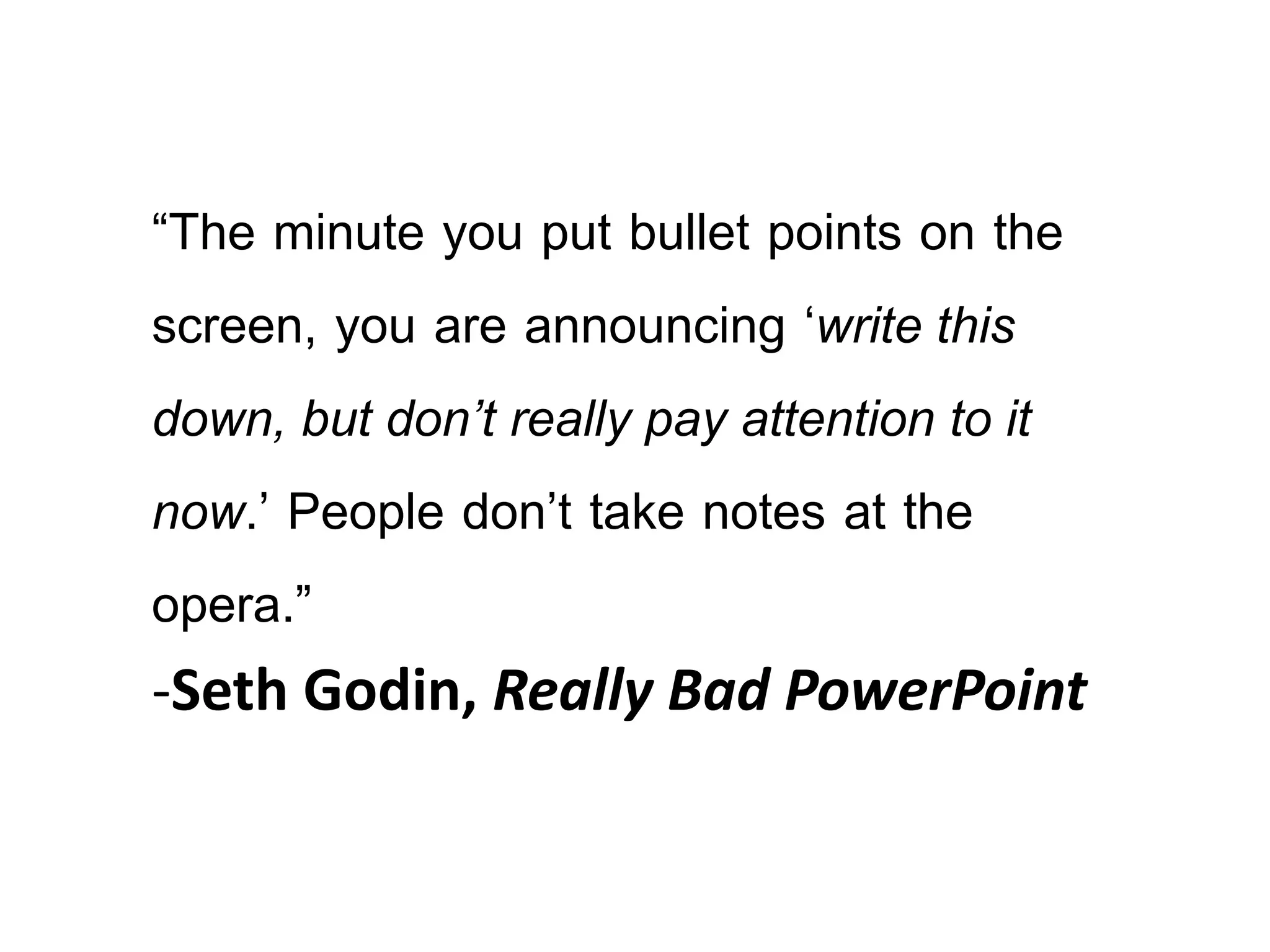 ‚The minute you put bullet points on the
screen, you are announcing ‘write this
down, but don’t really pay attention to it
now.’ People don’t take notes at the
opera.‛
-Seth Godin, Really Bad PowerPoint

 