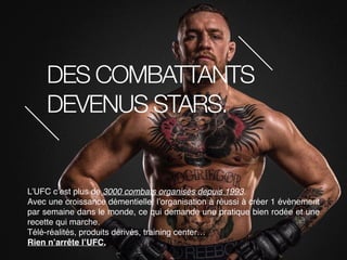 DES COMBATTANTS
DEVENUS STARS.
L’UFC c’est plus de 3000 combats organisés depuis 1993.
Avec une croissance démentielle, l’...