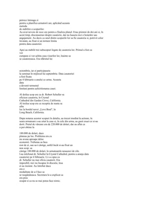 petrece întreaga zi
pentru a planifica urmatorii ani, aplicând aceasta
metoda
de stabilire a scopurilor.
Au avut nevoie de zece ore pentru a finaliza planul. Erau prieteni de doi ani si, în
acest timp, discutaserasi despre casatorie, dar nu luasera nici o hotarâre sau
angajament. Au decis ca unul dintre scopurile lor sa fie casatoria si, potrivit celor
învatate, au fixat si un termen limita
pentru data casatoriei.

Apoi au stabilit trei subscopuri legate de casatoria lor. Primul a fost ca
vor
cumpara si vor achita casa visurilor lor, înainte sa
se casatoreasca. Era sfârsitul lui



octombrie, iar ei participasera
la seminar în mijlocul lui septembrie. Data casatoriei
a fost fixata
pe 4 februarie a anului ce urma. Aceasta
data
a devenit termenul
limitasi pentru achizitionarea casei.

Al doilea scop era ca dr. Robert Schuller sa
oficieze casatoria, în Crystal
Cathedral din Garden Crove, California.
Al treilea scop era ca receptia de nunta sa
aiba
loc la bordul navei „Love Boaî", în
Long Beach, California.

Dupa notarea acestor scopuri în detaliu, au trecut imediat la actiune, în
seara urmatoare s-au uitat la case si, în cele din urma, au gasit exact ce si-au
dorit. Pretul de vânzare era de 220.000 de dolari, dar au aflat ca
o pot obtine la

180.000 de dolari, daca
plateau pe loc. Problema era ca
nu aveau aproape deloc
economii. Trebuiau sa faca
rost de ei, sau sa-i câstige, astfel încât si-au fixat un
nou scop: sa
câstige 180.000 de dolari, în urmatoarele nouazeci de zile.
l-au telefonat dr. Schuller la Crystal Cathedral, pentru a aranja data
casatoriei pe 4 februarie. Li s-a spus ca
dr. Schuller nu mai oficia casatorii. Era
imposibil, nici nu încapea în discutie, însa
ei au insistat. Au întrebat daca
era o
modalitate de a-l face sa
se razgândeasca. Secretara le-a explicat ca
era prea
ocupat si ca nu se mai putea face nimic.
 