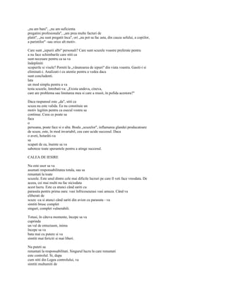 „nu am bani", „nu am suficienta
pregatire profesionala", „am prea multe facturi de
platit", „nu sunt pregatit înca", ori „nu pot sa fac asta, din cauza sefului, a copiilor,
a parintilor" -sau orice alt motiv.

Care sunt „iepurii albi" personali? Care sunt scuzele voastre preferate pentru
a nu face schimbarile care stiti ca
sunt necesare pentru ca sa va
îndepliniti
scopurile si visele? Porniti la „vânatoarea de iepuri" din viata voastra. Gasiti-i si
eliminati-i. Analizati-i cu atentie pentru a vedea daca
sunt concludenti.
lata
un mod simplu pentru a va
testa scuzele, întrebati-va: „Exista undeva, cineva,
care are problema sau limitarea mea si care a reusit, în pofida acestora?"

Daca raspunsul este „da", stiti ca
scuza nu este valida. Ea nu constituie un
motiv legitim pentru ca esecul vostru sa
continue. Ceea ce poate sa
faca
o
persoana, poate face si o alta. Boala „scuzelor", inflamarea glandei producatoare
de scuze, este, în mod invariabil, cea care ucide succesul. Daca
o aveti, hotarâti-va
sa
scapati de ea, înainte sa va
saboteze toate sperantele pentru a atinge succesul.

CALEA DE IESIRE

Nu este usor sa va
asumati responsabilitatea totala, sau sa
renuntati la toate
scuzele. Este unul dintre cele mai dificile lucruri pe care îl veti face vreodata. De
aceea, cei mai multi nu fac niciodata
acest lucru. Este ca atunci când sariti cu
parasuta pentru prima oara: vasi înfricoseazasi vasi amuza. Când va
eliberati de
scuze -ca si atunci când sariti din avion cu parasuta - va
simtiti brusc complet
singuri, complet vulnerabili.

Totusi, în câteva momente, începe sa va
cuprinda
un val de entuziasm, inima
începe sa va
bata mai cu putere si va
simtiti mai fericiti si mai liberi.

Nu puteti sa
renuntati la responsabilitati. Singurul lucru la care renuntati
este controlul. Si, dupa
cum stiti din Legea controlului, va
simtiti multumiti de
 