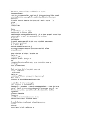 Din fericire, am recunoscut ce se întâmpla si am decis sa
aplicam tehnica de
„stop joc", pentru a ne elibera atât pe noi, cât si casnicia noastra. Modul în care
aceasta a functionat este simplu. Ori de câte ori unul dintre noi începea sa
foloseasca
acuzatiile, din-tr-un motiv sau altul, cel acuzat îl oprea si întreba: „Vrei
sa ma
faci sa ma
simt vinovat?"

Exista
în psihicul uman ceva care stie ca
a învinui este un lucru rau. Nimeni
nu învinuieste, în mod constient, pe cineva. Este un obicei pe care îl învatam când
suntem copii si pe care îl adoptam ca adulti. Am învatat sa
facem orice
functioneaza
în relatiile noastre cu ceilalti si, atâta vreme cât celalalt reactioneaza,
învinovatirea functioneaza
la fel de bine -daca
nu chiar mai bine -decât oricare alt
comportament care ne ajuta sa-i determinam pe ceilalti sa faca
ceea ce dorim noi.

Când o întrebam pe Barbara: „încerci sa ma
faci sa ma
simt vinovat?", ea
raspundea imediat: „Nu, sigur ca
nu".
Atunci, eu îi spuneam: „Bine, pentru ca, un moment, am crezut ca
dai vina pe
mine, si asta nu e bine".

Putin mai târziu, când ea încerca din nou sa ma
acuze, o întrebam iar:
„încerci sa ma
faci sa ma
simt vinovat?" Din nou ea nega, iar eu îi spuneam: „E
bine, pentru ca
învinuirea nu este un mod de a mentine o relatie".

Acest schimb de replici continua pâna
când, exasperata, ea îmi raspundea la
întrebare cu: „Da, asta fac!" Atunci, îi spuneam triumfator: „Ei bine, asta nu va
merge!" Si acela era momentul de recunoastere. Era semnalul nostru de a opri
folosirea învinuirilor si de a ne întoarce la o discutie cinstitasi deschisa
a problemei
respective. Faptul ca
încetam sa
mai folosim învinuirea ne dadea sansa de ane
linisti si de a discuta ca doi oameni maturi.

Procedând astfel, voi nu încercati sa faceti o persoana sa
se simta
vinovata
pentru ca v-a învinuit. Nu încercati sa
 