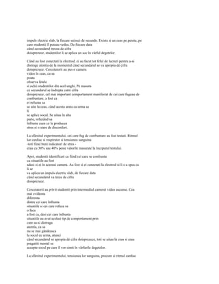 impuls electric slab, la fiecare saizeci de secunde. Exista si un ceas pe perete, pe
care studentii îl puteau vedea. De fiecare data
când secundarul trecea de cifra
doisprezece, studentilor li se aplica un soc în vârful degetelor.

Când au fost conectati la electrod, ei au facut tot felul de lucruri pentru a-si
distrage atentia de la momentul când secundarul se va apropia de cifra
doisprezece. Cercetatorii au pus o camera
video în ceas, ca sa
poata
observa fetele
si ochii studentilor din acel unghi. Pe masura
ce secundarul se îndrepta catre cifra
doisprezece, cel mai important comportament manifestat de cei care fugeau de
confruntare, a fost ca
ei refuzau sa
se uite la ceas, când acesta arata ca urma sa
li
se aplice socul. Se uitau în alta
parte, refuzând sa
înfrunte ceea ce le producea
stres si o stare de disconfort.

La sfârsitul experimentului, cei care fug de confruntare au fost testati. Ritmul
lor cardiac si respirator si tensiunea sanguina
-toti fiind buni indicatori de stres -
erau cu 30% sau 40% peste valorile masurate la începutul testului.

Apoi, studentii identificati ca fiind cei care se confrunta
cu situatiile au fost
adusi si ei în aceeasi camera. Au fost si ei conectati la electrod si li s-a spus ca
li se
va aplica un impuls electric slab, de fiecare data
când secundarul va trece de cifra
doisprezece.

Cercetatorii au privit studentii prin intermediul camerei video ascunse. Cea
mai evidenta
diferenta
dintre cei care înfrunta
situatiile si cei care refuza sa
o faca
a fost ca, desi cei care înfrunta
situatiile au avut acelasi tip de comportament prin
care sa-si distraga
atentia, ca sa
nu se mai gândeasca
la socul ce urma, atunci
când secundarul se apropia de cifra doisprezece, toti se uitau la ceas si erau
pregatiti mental sa
accepte socul pe care îl vor simti în vârfurile degetelor.

La sfârsitul experimentului, tensiunea lor sanguina, precum si ritmul cardiac
 