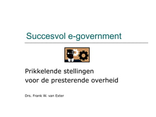 Succesvol e-government Prikkelende stellingen voor de presterende overheid Drs. Frank W. van Exter 