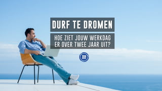 DURF TE DROMEN
HOE ZIET JOUW WERKDAG
ER OVER TWEE JAAR UIT?
 