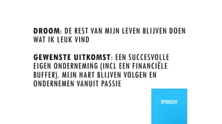 DROOM: DE REST VAN MIJN LEVEN BLIJVEN DOEN
WAT IK LEUK VIND
GEWENSTE UITKOMST: EEN SUCCESVOLLE
EIGEN ONDERNEMING (INCL EEN FINANCIËLE
BUFFER). MIJN HART BLIJVEN VOLGEN EN
ONDERNEMEN VANUIT PASSIE
Opdracht
 