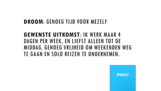 DROOM: GENOEG TIJD VOOR MEZELF
GEWENSTE UITKOMST: IK WERK MAAR 4
DAGEN PER WEEK, EN LIEFST ALLEEN TOT DE
MIDDAG. GENOEG VRIJHEID OM WEEKENDEN WEG
TE GAAN EN SOLO REIZEN TE ONDERNEMEN.
Opdracht
 