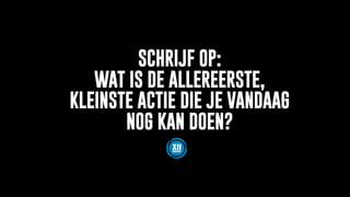SCHRIJF OP:
WAT IS DE ALLEREERSTE,
KLEINSTE ACTIE DIE JE VANDAAG
NOG KAN DOEN?
 