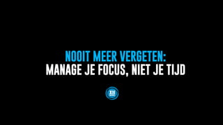NOOIT MEER VERGETEN:
MANAGE JE FOCUS, NIET JE TIJD
 
