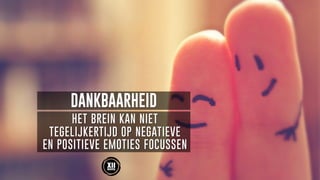 DANKBAARHEID
HET BREIN KAN NIET
TEGELIJKERTIJD OP NEGATIEVE
EN POSITIEVE EMOTIES FOCUSSEN
 