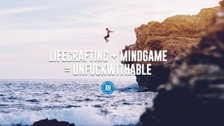 LIFECRAFTING + MINDGAME
= UNFUCKWITHABLE
 