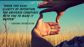 "WHEN YOU HAVE
CLARITY OF INTENTION,
THE UNIVERSE CONSPIRES
WITH YOU TO MAKE IT
HAPPEN"
~ FABIENNE FREDRICKSON
 