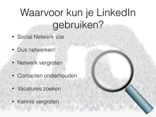 Waarvoor kun je LinkedIn
gebruiken?
• Social Netwerk site
• Dus netwerken!
• Netwerk vergroten
• Contacten onderhouden
• Vacatures zoeken
• Kennis vergroten
 
