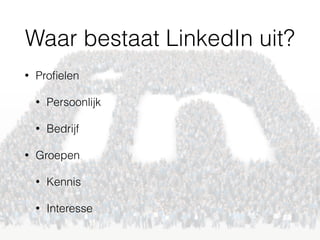 Waar bestaat LinkedIn uit?
• Proﬁelen
• Persoonlijk
• Bedrijf
• Groepen
• Kennis
• Interesse
 