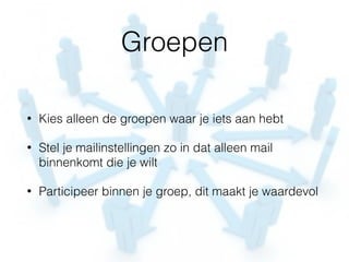 Groepen
• Kies alleen de groepen waar je iets aan hebt
• Stel je mailinstellingen zo in dat alleen mail
binnenkomt die je wilt
• Participeer binnen je groep, dit maakt je waardevol
 