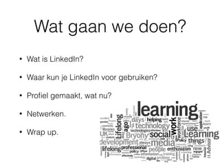 Wat gaan we doen?
• Wat is LinkedIn?
• Waar kun je LinkedIn voor gebruiken?
• Proﬁel gemaakt, wat nu?
• Netwerken.
• Wrap up.
 