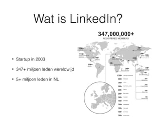 Wat is LinkedIn?
• Startup in 2003
• 347+ miljoen leden wereldwijd
• 5+ miljoen leden in NL
 