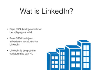 Wat is LinkedIn?
• Bijna 150k bedrijven hebben
bedrijfspagina in NL
• Ruim 3300 bedrijven
adverteren vacatures via
LinkedIn
• LinkedIn is de grootste
vacature site van NL
 