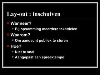 Lay-out : inschuiven Wanneer? Bij opsomming meerdere tekstdelen Waarom? Om aandacht publiek te sturen Hoe? Niet te snel Aangepast aan spreektempo 