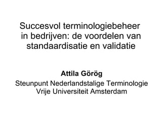 Succesvol terminologiebeheer  in bedrijven: de voordelen van standaardisatie en validatie Attila Görög Steunpunt Nederlandstalige Terminologie  Vrije Universiteit Amsterdam 